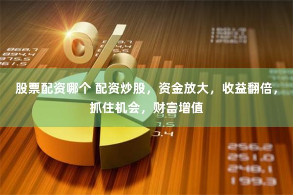 股票配资哪个 配资炒股，资金放大，收益翻倍，抓住机会，财富增值