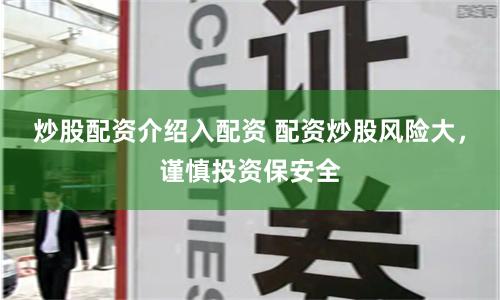 炒股配资介绍入配资 配资炒股风险大，谨慎投资保安全
