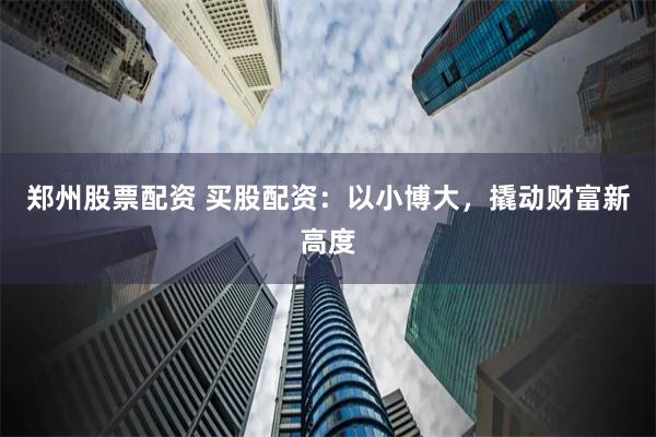 郑州股票配资 买股配资：以小博大，撬动财富新高度