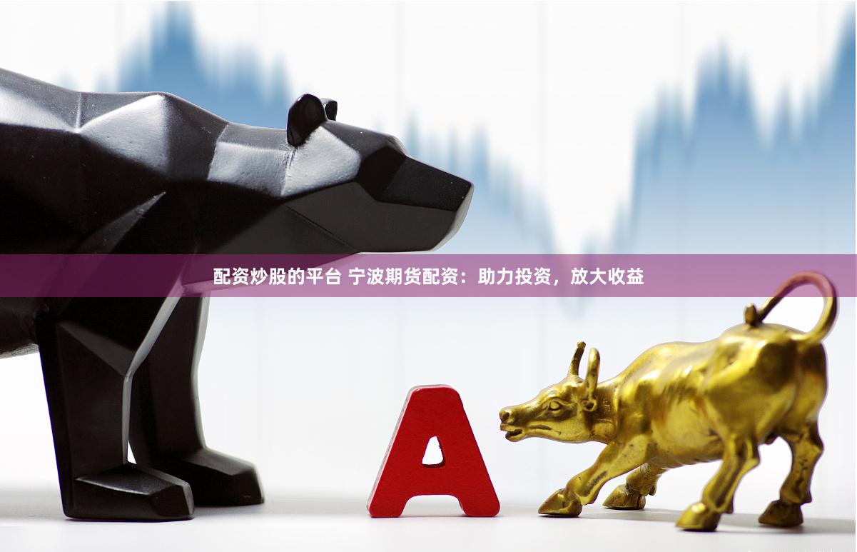 配资炒股的平台 宁波期货配资：助力投资，放大收益