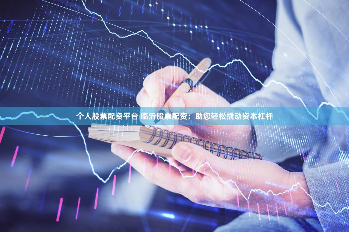 个人股票配资平台 临沂股票配资：助您轻松撬动资本杠杆