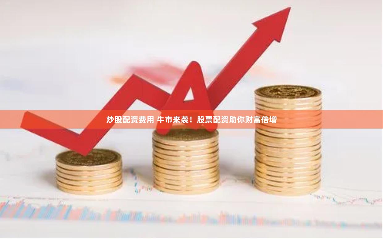 炒股配资费用 牛市来袭！股票配资助你财富倍增