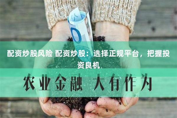 配资炒股风险 配资炒股：选择正规平台，把握投资良机