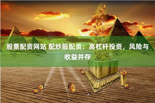 股票配资网站 配炒股配资：高杠杆投资，风险与收益并存