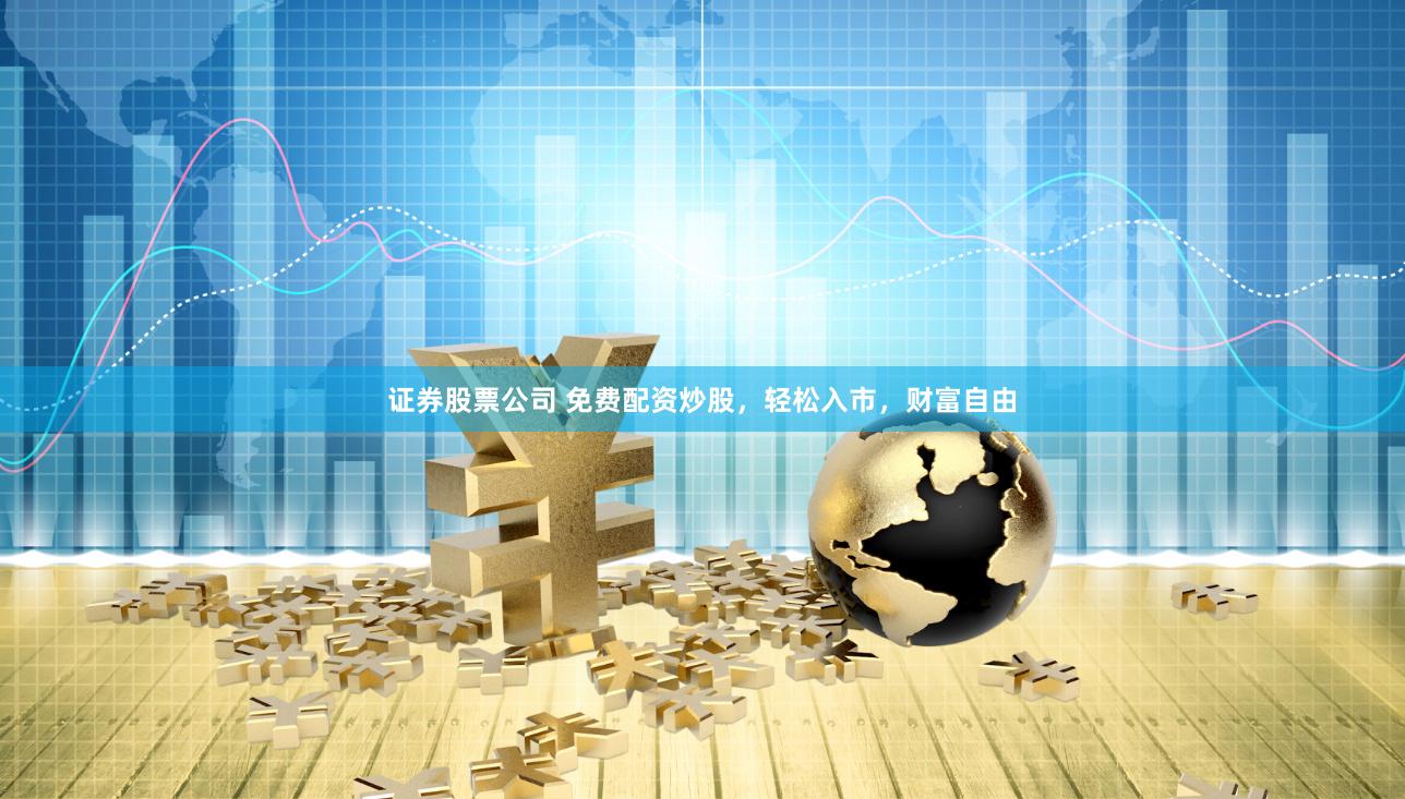 证券股票公司 免费配资炒股，轻松入市，财富自由