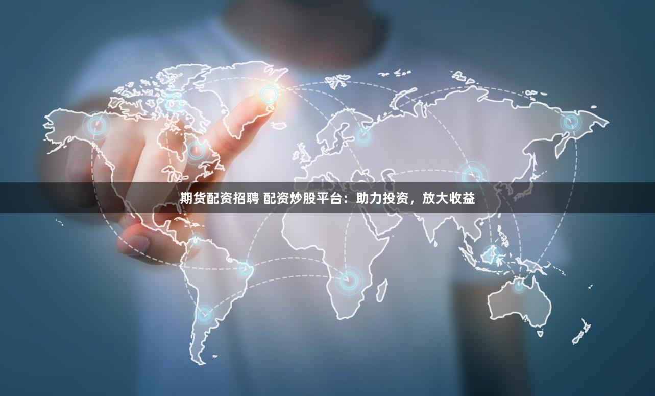 期货配资招聘 配资炒股平台：助力投资，放大收益