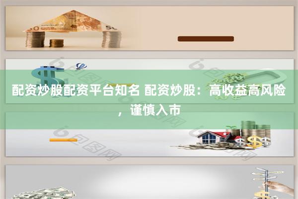 配资炒股配资平台知名 配资炒股：高收益高风险，谨慎入市