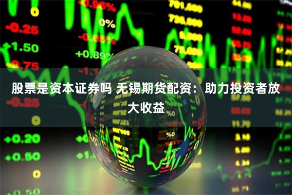 股票是资本证券吗 无锡期货配资：助力投资者放大收益