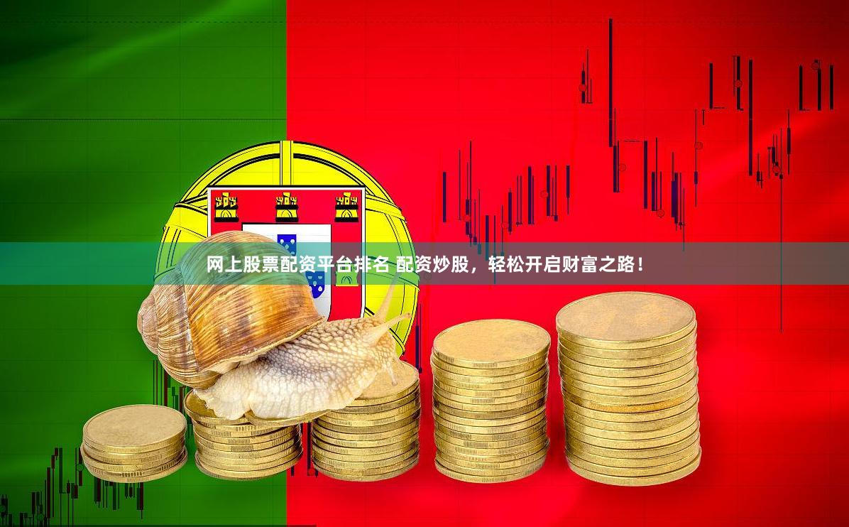 网上股票配资平台排名 配资炒股，轻松开启财富之路！