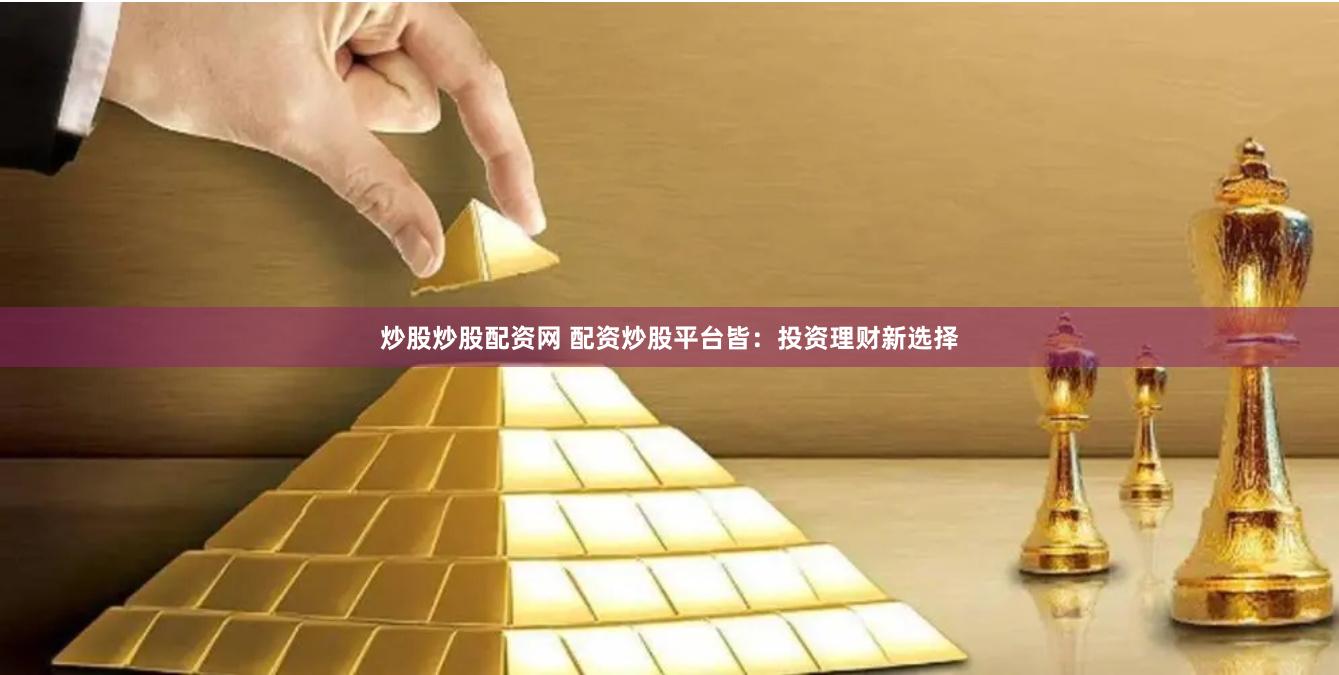 炒股炒股配资网 配资炒股平台皆：投资理财新选择