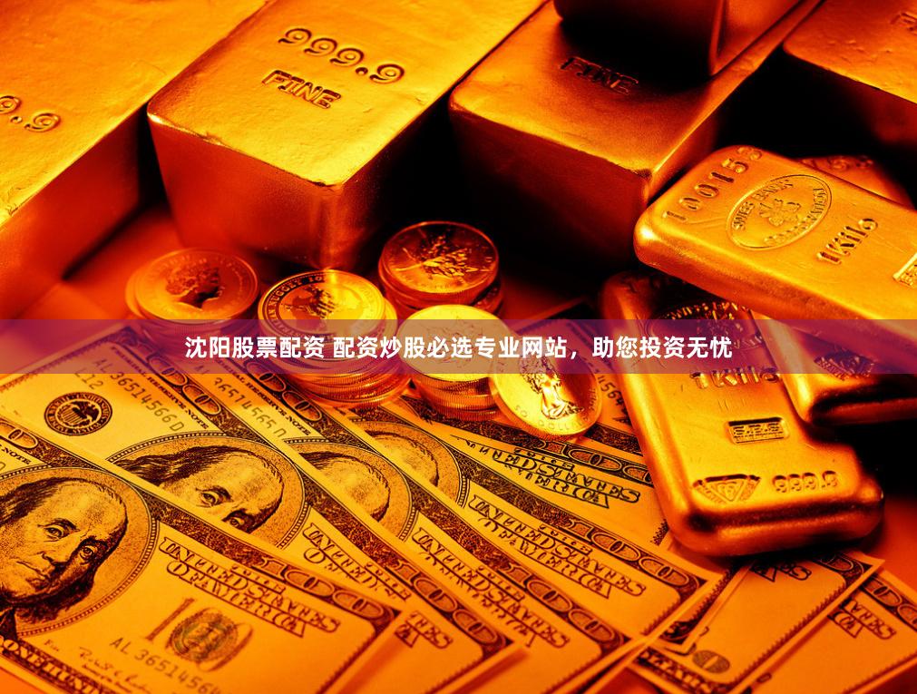 沈阳股票配资 配资炒股必选专业网站，助您投资无忧