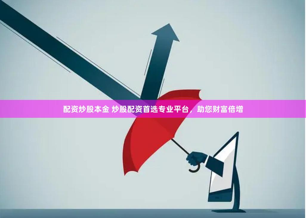 配资炒股本金 炒股配资首选专业平台，助您财富倍增