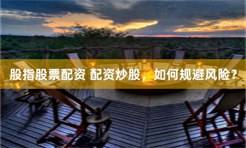 股指股票配资 配资炒股，如何规避风险？