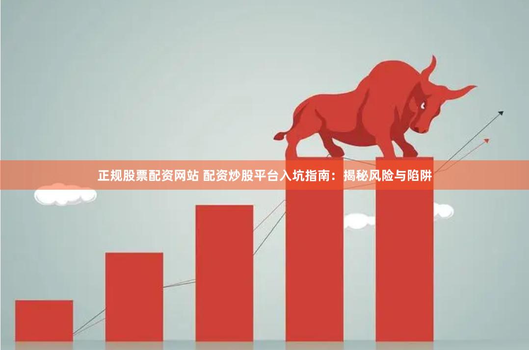 正规股票配资网站 配资炒股平台入坑指南：揭秘风险与陷阱