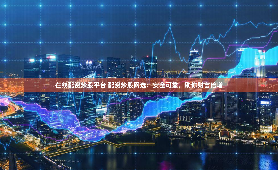 在线配资炒股平台 配资炒股网选：安全可靠，助你财富倍增