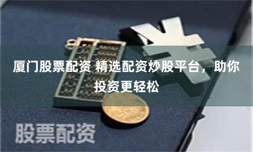 厦门股票配资 精选配资炒股平台，助你投资更轻松