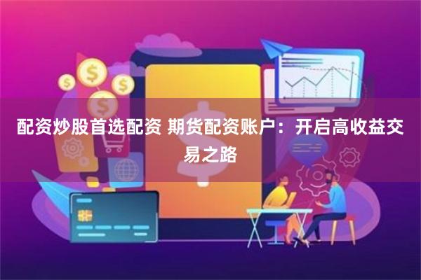 配资炒股首选配资 期货配资账户：开启高收益交易之路
