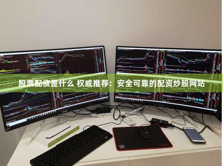 股票配债是什么 权威推荐：安全可靠的配资炒股网站