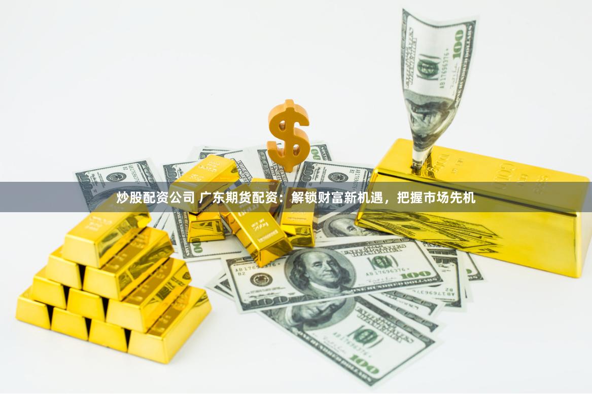 炒股配资公司 广东期货配资：解锁财富新机遇，把握市场先机