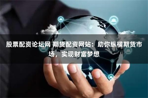 股票配资论坛网 期货配资网站：助你纵横期货市场，实现财富梦想