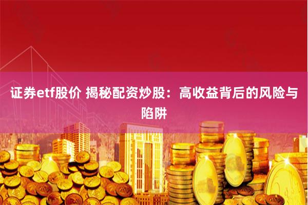证券etf股价 揭秘配资炒股：高收益背后的风险与陷阱