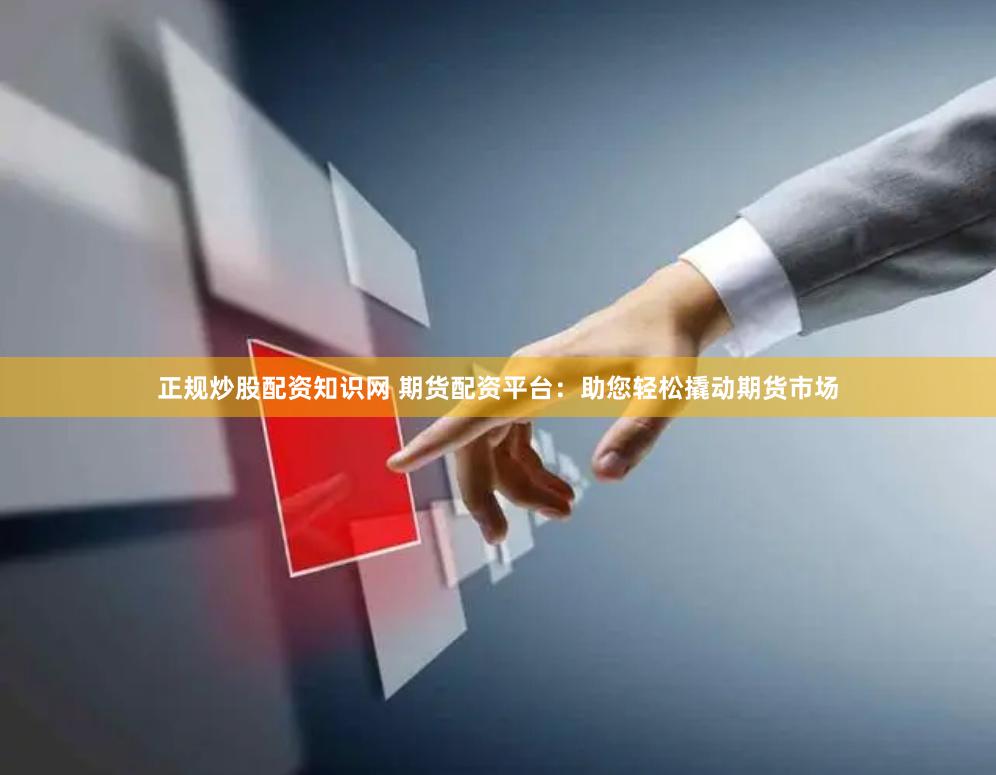 正规炒股配资知识网 期货配资平台：助您轻松撬动期货市场