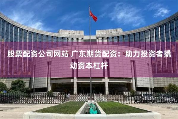 股票配资公司网站 广东期货配资：助力投资者撬动资本杠杆