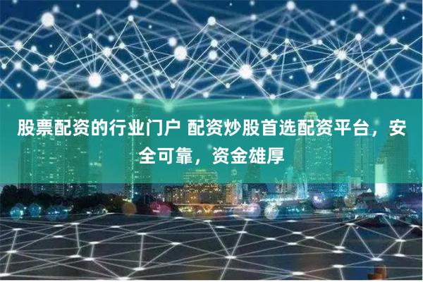 股票配资的行业门户 配资炒股首选配资平台，安全可靠，资金雄厚