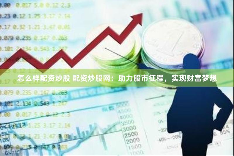 怎么样配资炒股 配资炒股网：助力股市征程，实现财富梦想