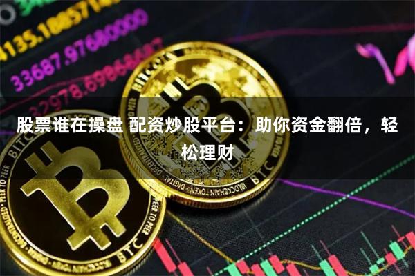股票谁在操盘 配资炒股平台：助你资金翻倍，轻松理财