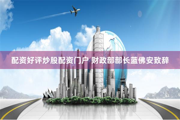 配资好评炒股配资门户 财政部部长蓝佛安致辞