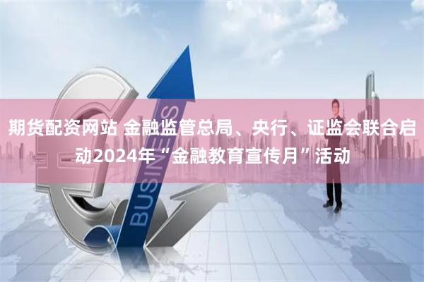 期货配资网站 金融监管总局、央行、证监会联合启动2024年“金融教育宣传月”活动