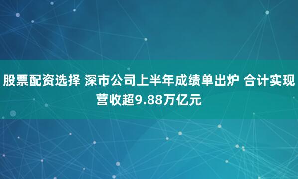 股票配资选择 深市公司上半年成绩单出炉 合计实现营收超9.88万亿元