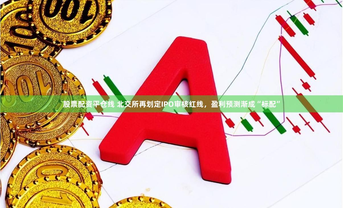 股票配资平仓线 北交所再划定IPO审核红线，盈利预测渐成“标配”