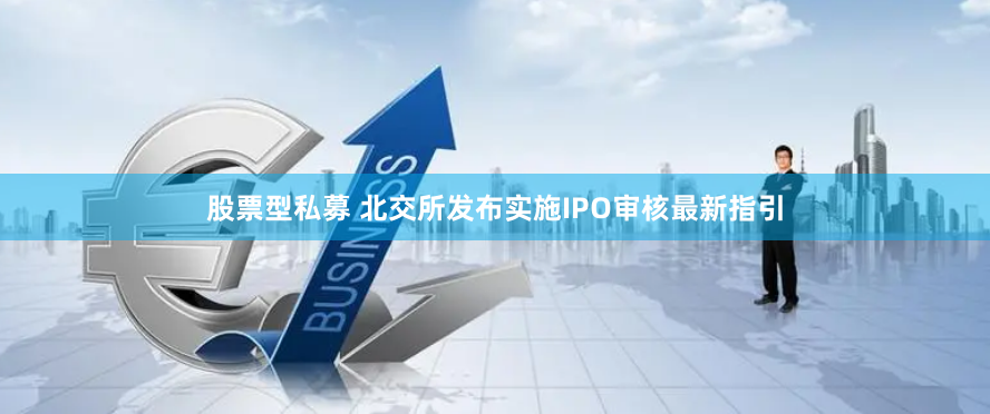 股票型私募 北交所发布实施IPO审核最新指引