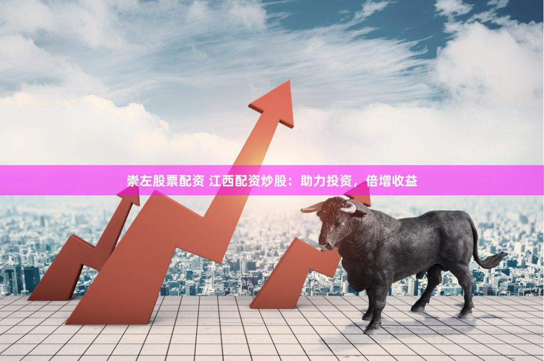 崇左股票配资 江西配资炒股：助力投资，倍增收益