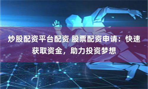 炒股配资平台配资 股票配资申请：快速获取资金，助力投资梦想