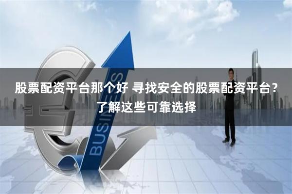 股票配资平台那个好 寻找安全的股票配资平台？了解这些可靠选择