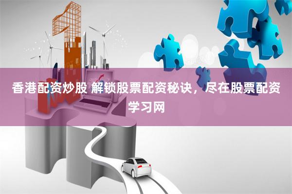 香港配资炒股 解锁股票配资秘诀，尽在股票配资学习网