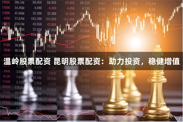 温岭股票配资 昆明股票配资：助力投资，稳健增值