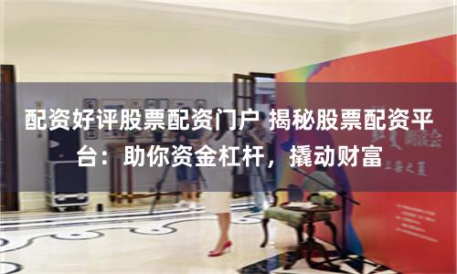 配资好评股票配资门户 揭秘股票配资平台：助你资金杠杆，撬动财富
