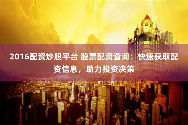 2016配资炒股平台 股票配资查询：快速获取配资信息，助力投资决策