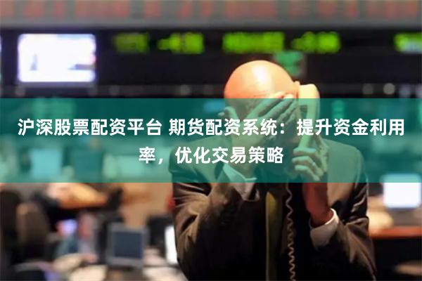 沪深股票配资平台 期货配资系统：提升资金利用率，优化交易策略