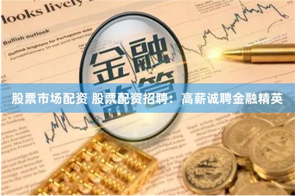 股票市场配资 股票配资招聘：高薪诚聘金融精英