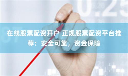 在线股票配资开户 正规股票配资平台推荐：安全可靠，资金保障