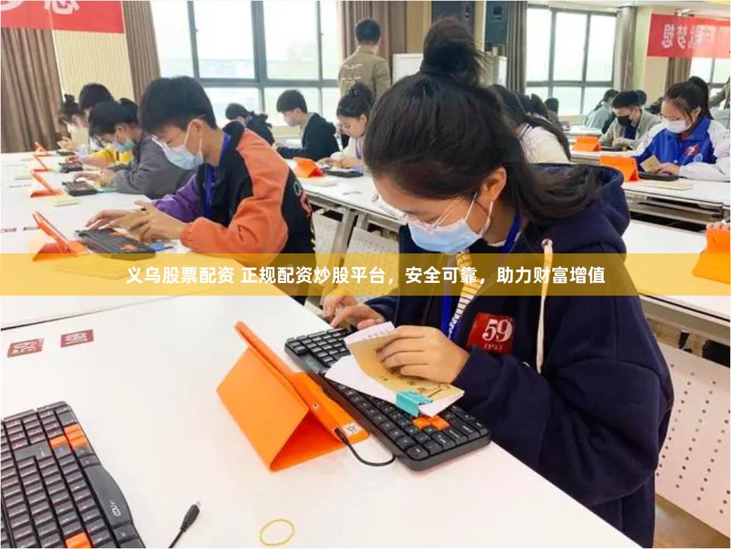 义乌股票配资 正规配资炒股平台，安全可靠，助力财富增值