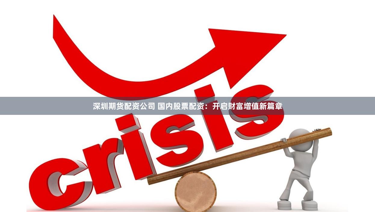深圳期货配资公司 国内股票配资：开启财富增值新篇章