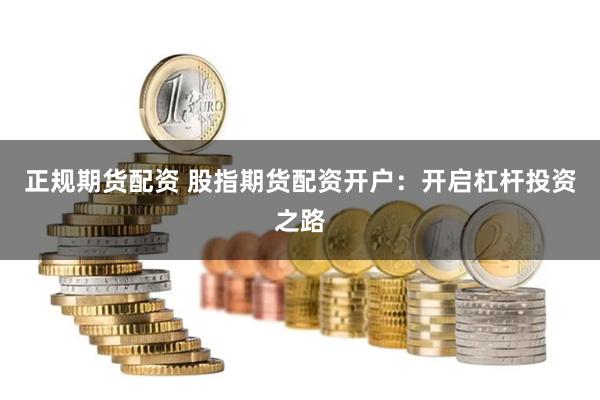 正规期货配资 股指期货配资开户：开启杠杆投资之路
