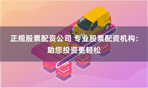 正规股票配资公司 专业股票配资机构：助您投资更轻松