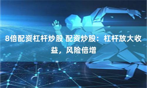 8倍配资杠杆炒股 配资炒股：杠杆放大收益，风险倍增
